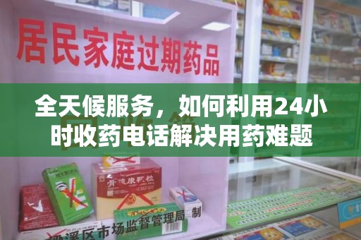 蚌埠全天候服务，如何利用24小时收药电话解决用药难题