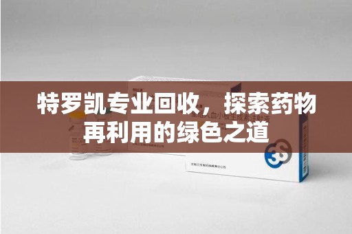 蚌埠特罗凯专业回收，探索药物再利用的绿色之道
