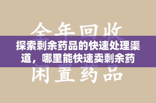 蚌埠探索剩余药品的快速处理渠道，哪里能快速卖剩余药