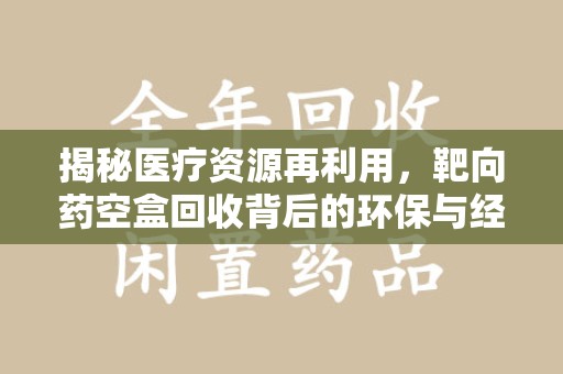 蚌埠揭秘医疗资源再利用，靶向药空盒回收背后的环保与经济价值
