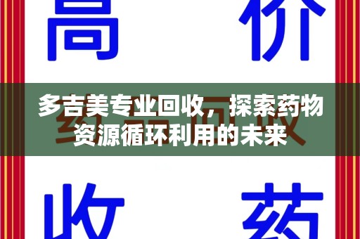 蚌埠多吉美专业回收，探索药物资源循环利用的未来