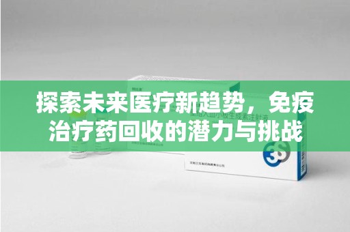 蚌埠探索未来医疗新趋势，免疫治疗药回收的潜力与挑战