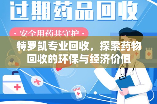 蚌埠特罗凯专业回收，探索药物回收的环保与经济价值