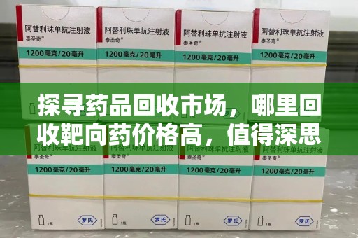 蚌埠探寻药品回收市场，哪里回收靶向药价格高，值得深思