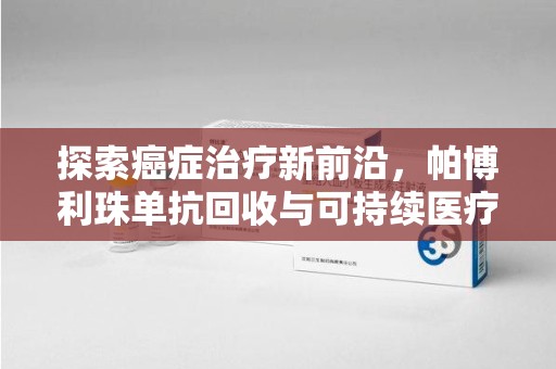 蚌埠探索癌症治疗新前沿，帕博利珠单抗回收与可持续医疗的未来