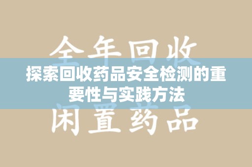 蚌埠探索回收药品安全检测的重要性与实践方法