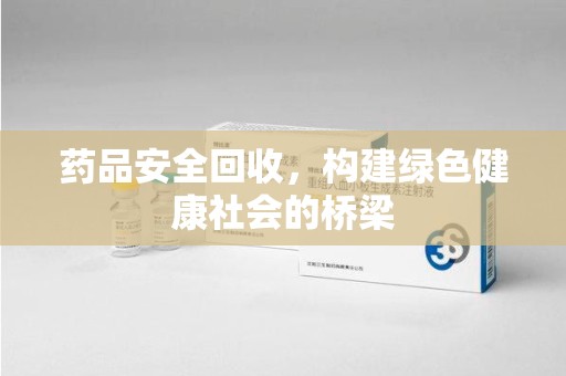 蚌埠药品安全回收，构建绿色健康社会的桥梁