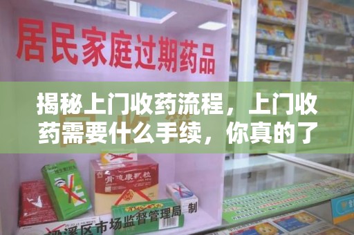 蚌埠揭秘上门收药流程，上门收药需要什么手续，你真的了解吗？