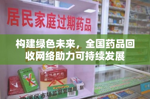 蚌埠构建绿色未来，全国药品回收网络助力可持续发展