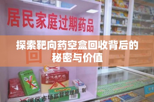 蚌埠探索靶向药空盒回收背后的秘密与价值