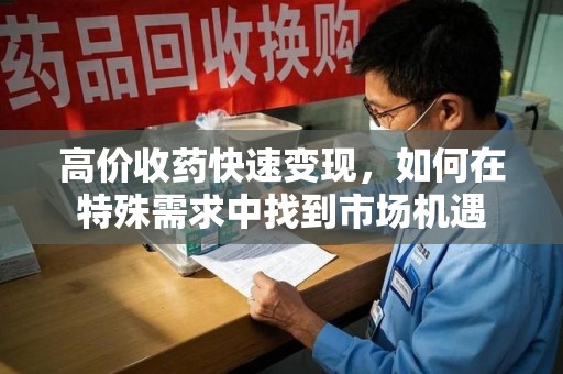 蚌埠高价收药快速变现，如何在特殊需求中找到市场机遇