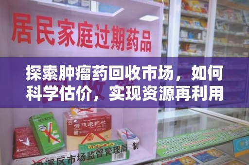 蚌埠探索肿瘤药回收市场，如何科学估价，实现资源再利用？