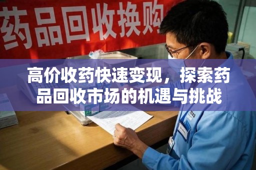 蚌埠高价收药快速变现，探索药品回收市场的机遇与挑战
