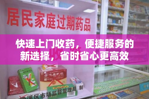 蚌埠快速上门收药，便捷服务的新选择，省时省心更高效