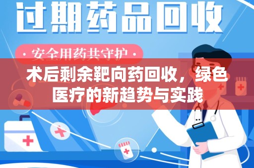 蚌埠术后剩余靶向药回收，绿色医疗的新趋势与实践