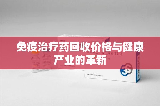 蚌埠免疫治疗药回收价格与健康产业的革新