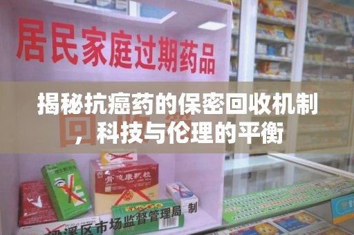 蚌埠揭秘抗癌药的保密回收机制，科技与伦理的平衡