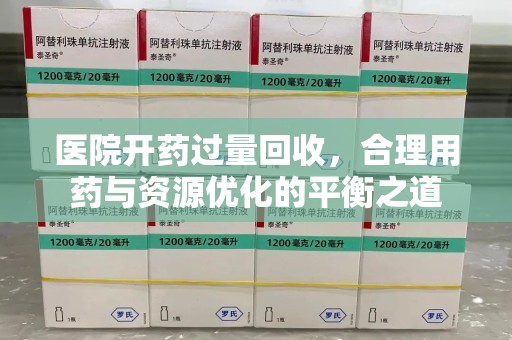 蚌埠医院开药过量回收，合理用药与资源优化的平衡之道