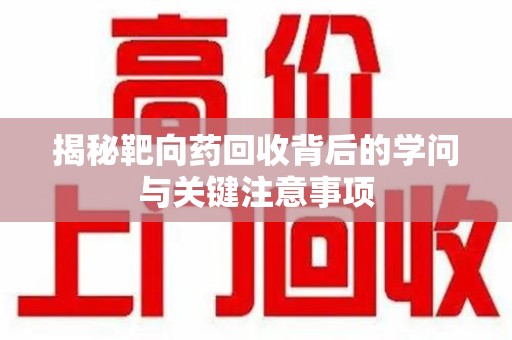 蚌埠揭秘靶向药回收背后的学问与关键注意事项