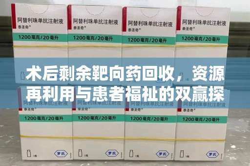 蚌埠术后剩余靶向药回收，资源再利用与患者福祉的双赢探索