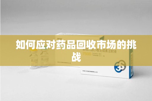 蚌埠如何应对药品回收市场的挑战
