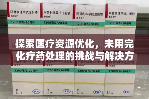 蚌埠探索医疗资源优化，未用完化疗药处理的挑战与解决方案