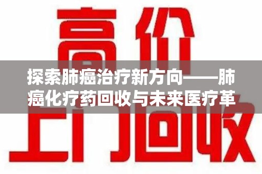 蚌埠探索肺癌治疗新方向——肺癌化疗药回收与未来医疗革新
