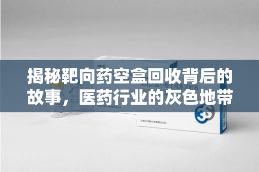蚌埠揭秘靶向药空盒回收背后的故事，医药行业的灰色地带