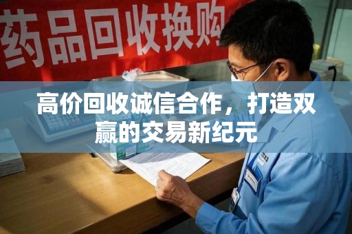 蚌埠高价回收诚信合作，打造双赢的交易新纪元