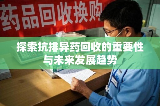 蚌埠探索抗排异药回收的重要性与未来发展趋势