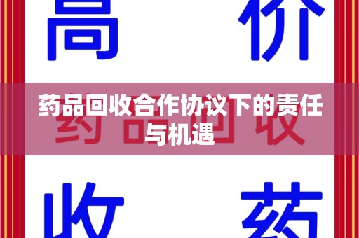蚌埠药品回收合作协议下的责任与机遇