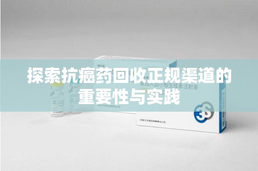 蚌埠探索抗癌药回收正规渠道的重要性与实践