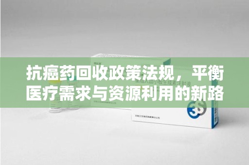 蚌埠抗癌药回收政策法规，平衡医疗需求与资源利用的新路径