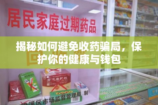 蚌埠揭秘如何避免收药骗局，保护你的健康与钱包