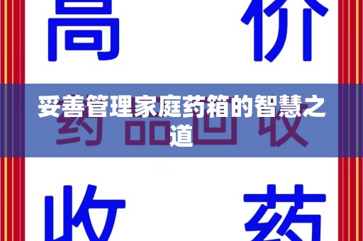 蚌埠妥善管理家庭药箱的智慧之道