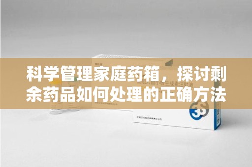 蚌埠科学管理家庭药箱，探讨剩余药品如何处理的正确方法