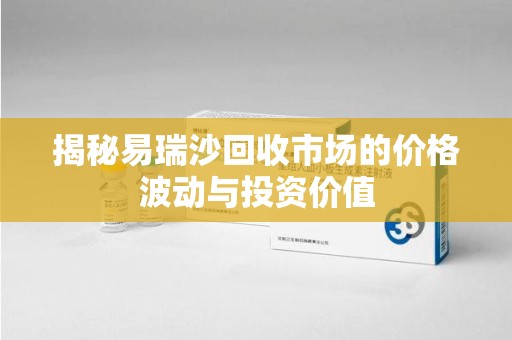 蚌埠揭秘易瑞沙回收市场的价格波动与投资价值