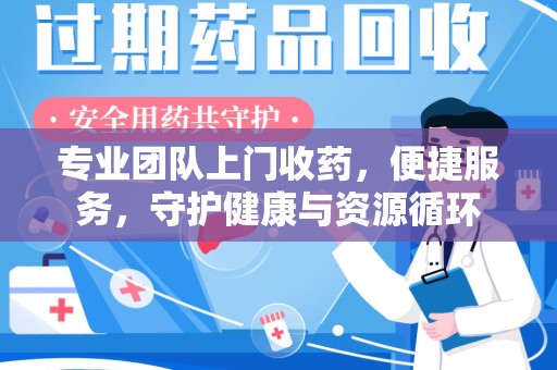 蚌埠专业团队上门收药，便捷服务，守护健康与资源循环
