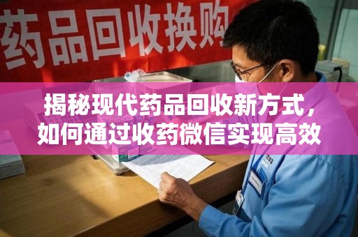 蚌埠揭秘现代药品回收新方式，如何通过收药微信实现高效环保