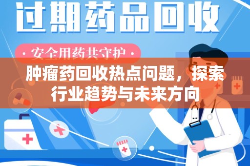 蚌埠肿瘤药回收热点问题，探索行业趋势与未来方向