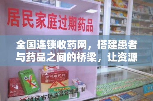 蚌埠全国连锁收药网，搭建患者与药品之间的桥梁，让资源更高效流动