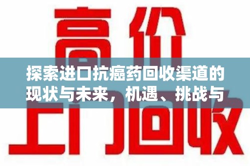 蚌埠探索进口抗癌药回收渠道的现状与未来，机遇、挑战与规范