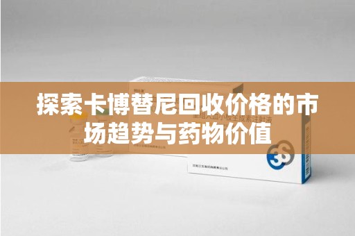 蚌埠探索卡博替尼回收价格的市场趋势与药物价值