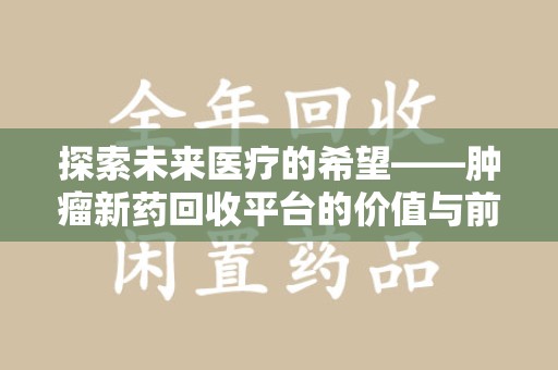蚌埠探索未来医疗的希望——肿瘤新药回收平台的价值与前景