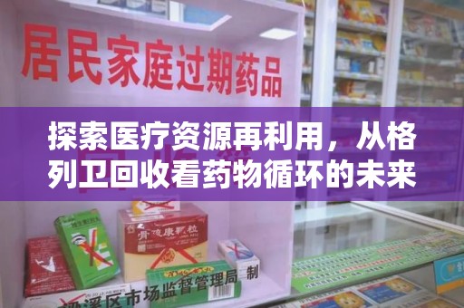 蚌埠探索医疗资源再利用，从格列卫回收看药物循环的未来