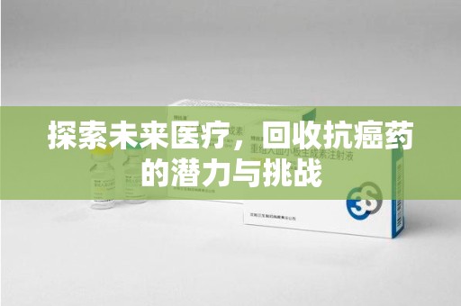 蚌埠探索未来医疗，回收抗癌药的潜力与挑战