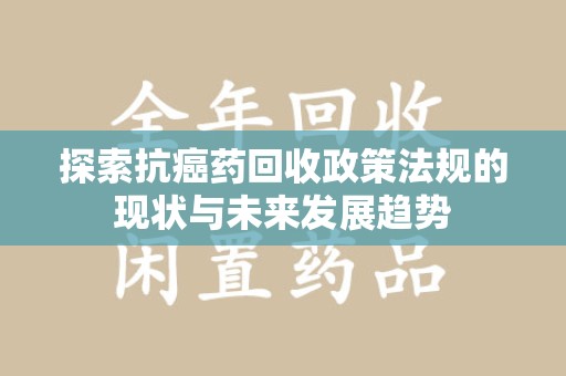 蚌埠探索抗癌药回收政策法规的现状与未来发展趋势