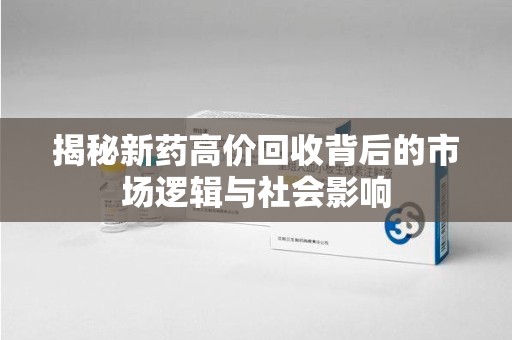 蚌埠揭秘新药高价回收背后的市场逻辑与社会影响