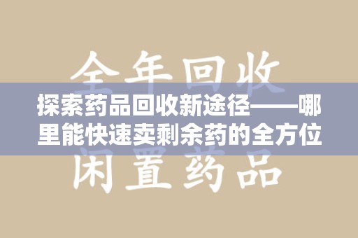 蚌埠探索药品回收新途径——哪里能快速卖剩余药的全方位解析