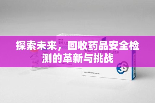 蚌埠探索未来，回收药品安全检测的革新与挑战